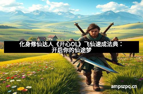 化身修仙达人《开心OL》飞仙速成法典：开启你的仙途梦